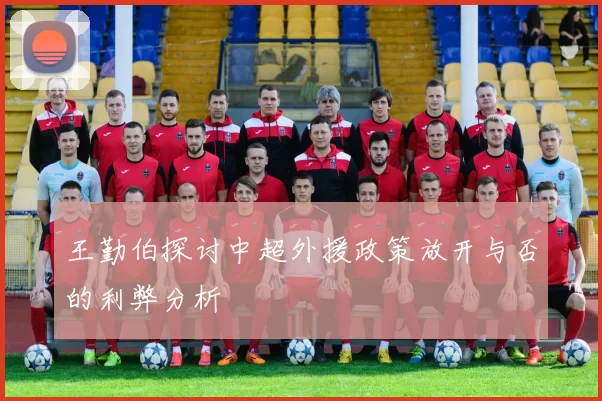 王勤伯探讨中超外援政策放开与否的利弊分析