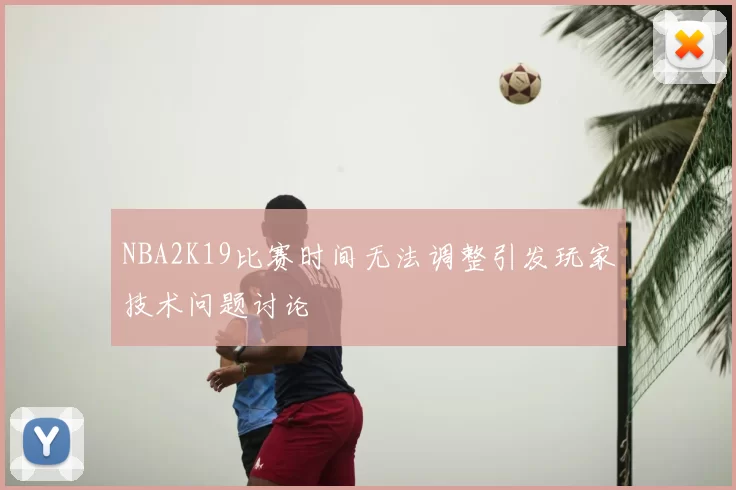 NBA2K19比赛时间无法调整引发玩家技术问题讨论