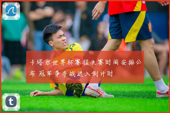 卡塔尔世界杯赛程决赛时间安排公布 冠军争夺战进入倒计时