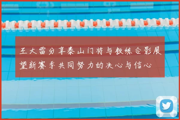 王大雷分享泰山门将与教练合影展望新赛季共同努力的决心与信心