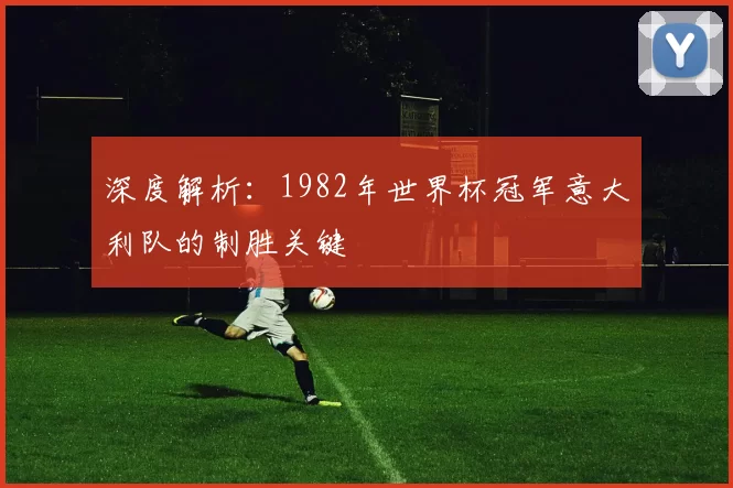 深度解析:1982年世界杯冠军意大利队的制胜关键