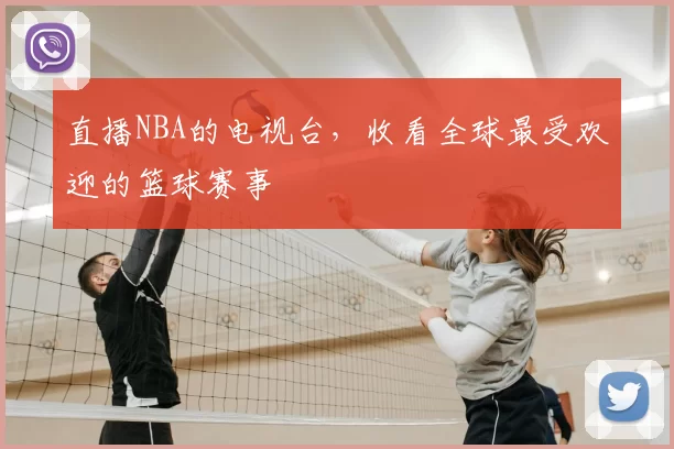 直播NBA的电视台,收看全球最受欢迎的篮球赛事