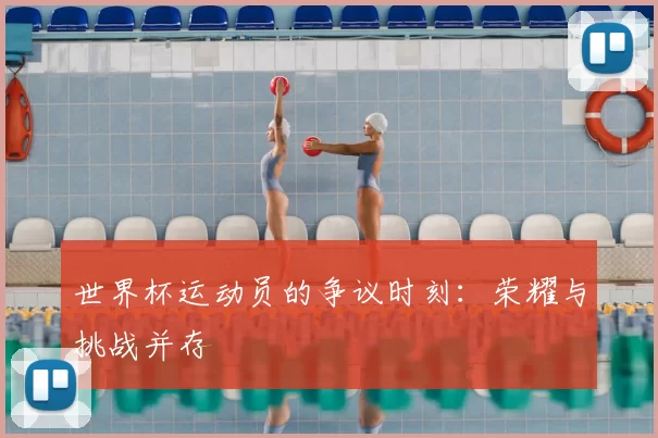 世界杯运动员的争议时刻：荣耀与挑战并存