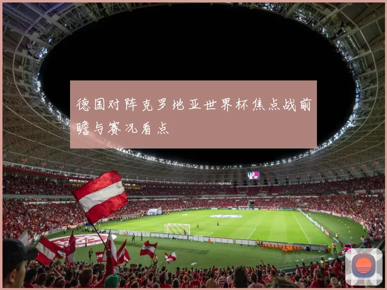 德国对阵克罗地亚世界杯焦点战前瞻与赛况看点
