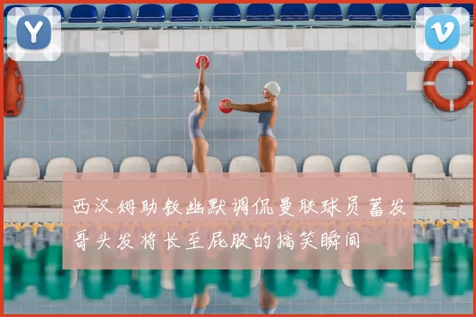 西汉姆助教幽默调侃曼联球员蓄发哥头发将长至屁股的搞笑瞬间