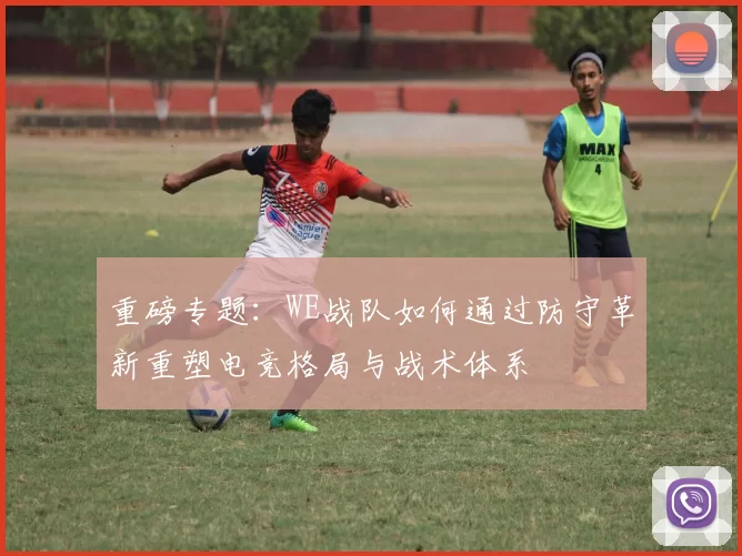 重磅专题:WE战队如何通过防守革新重塑电竞格局与战术体系