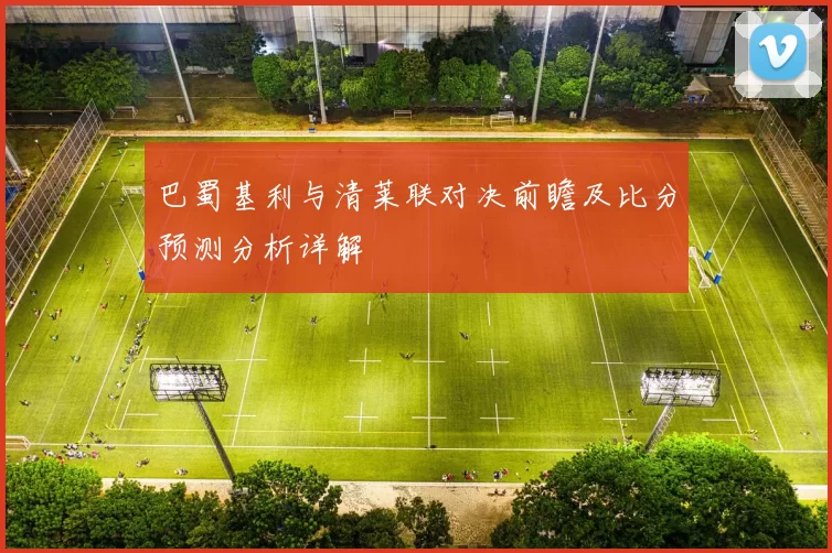 巴蜀基利与清莱联对决前瞻及比分预测分析详解