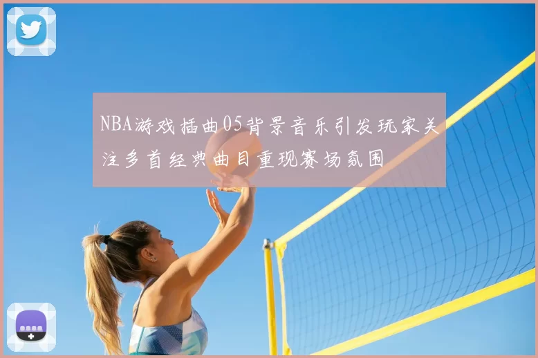 NBA游戏插曲05背景音乐引发玩家关注多首经典曲目重现赛场氛围