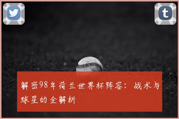 解密98年荷兰世界杯阵容:战术与球星的全解析