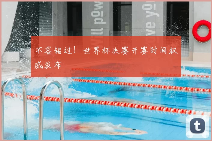 不容错过!世界杯决赛开赛时间权威发布