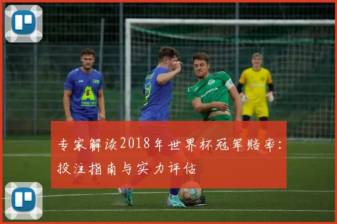 专家解读2018年世界杯冠军赔率：投注指南与实力评估