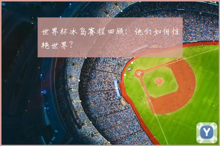 世界杯冰岛赛程回顾：他们如何惊艳世界？