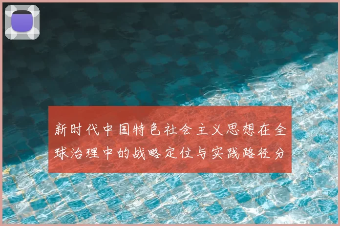 新时代中国特色社会主义思想在全球治理中的战略定位与实践路径分析