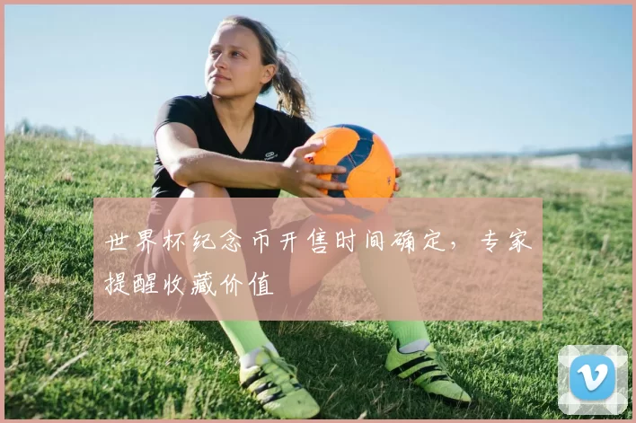 世界杯纪念币开售时间确定,专家提醒收藏价值