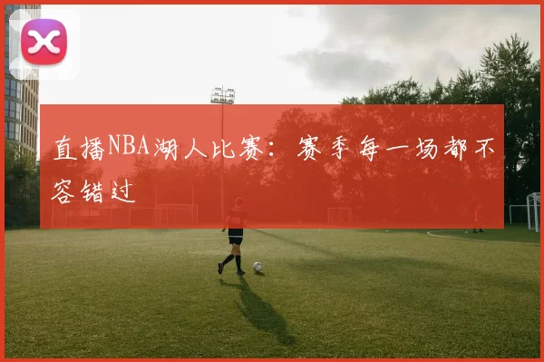 直播NBA湖人比赛：赛季每一场都不容错过