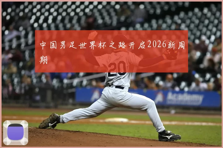 中国男足世界杯之路开启2026新周期