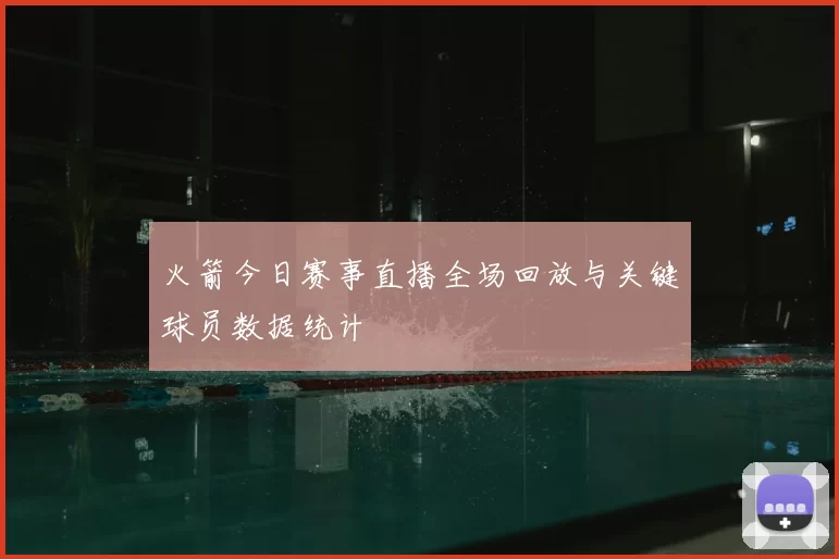 火箭今日赛事直播全场回放与关键球员数据统计