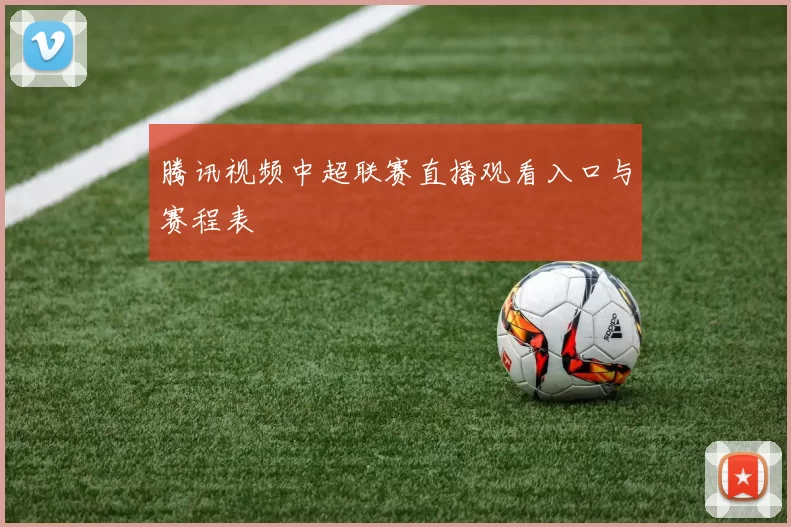 腾讯视频中超联赛直播观看入口与赛程表