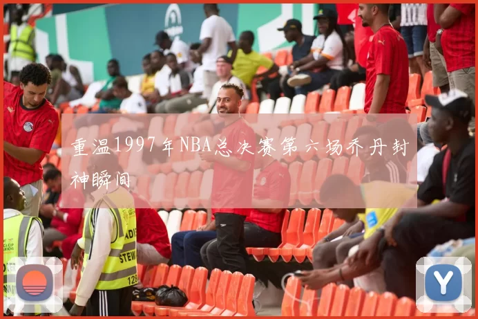 重温1997年NBA总决赛第六场乔丹封神瞬间