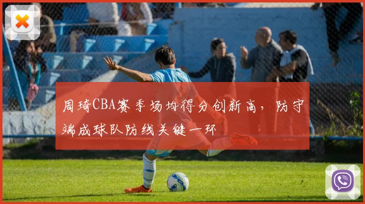 周琦CBA赛季场均得分创新高，防守端成球队防线关键一环