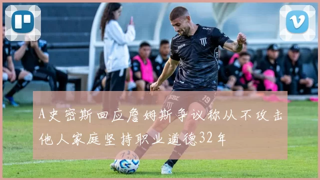 A史密斯回应詹姆斯争议称从不攻击他人家庭坚持职业道德32年