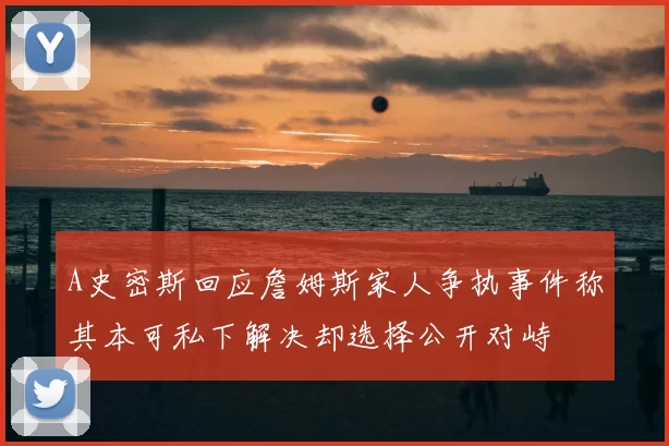 A史密斯回应詹姆斯家人争执事件称其本可私下解决却选择公开对峙