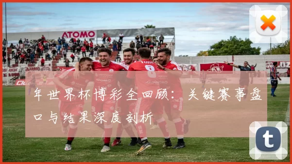 年世界杯博彩全回顾:关键赛事盘口与结果深度剖析