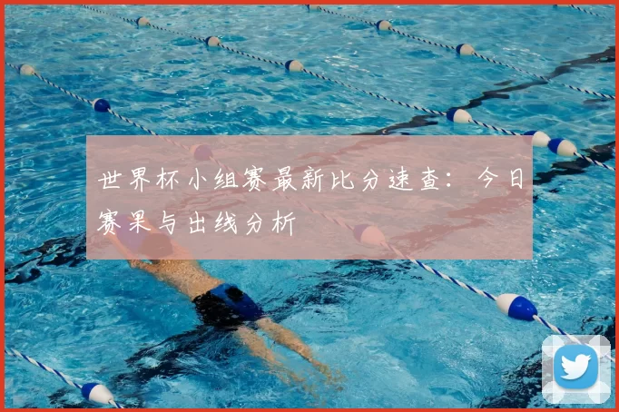 世界杯小组赛最新比分速查:今日赛果与出线分析
