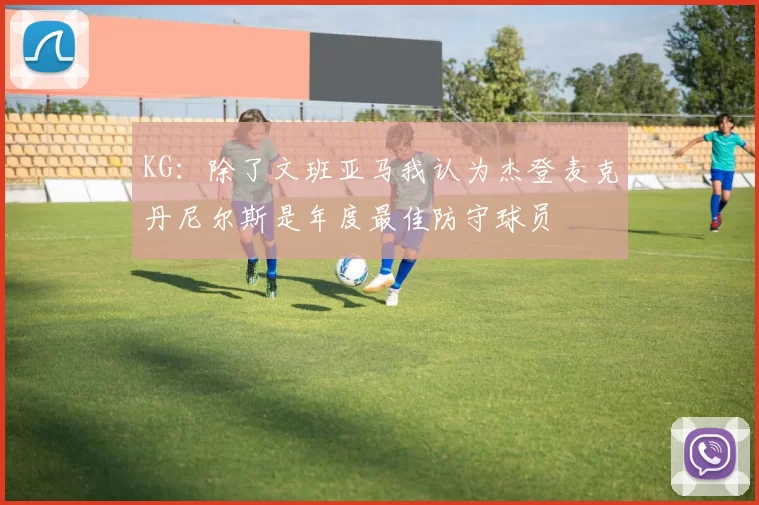 KG：除了文班亚马我认为杰登麦克丹尼尔斯是年度最佳防守球员