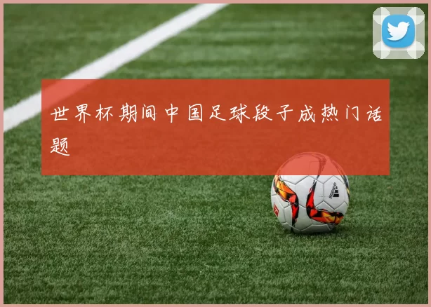 世界杯期间中国足球段子成热门话题