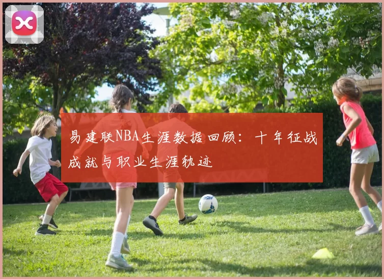 易建联NBA生涯数据回顾：十年征战成就与职业生涯轨迹