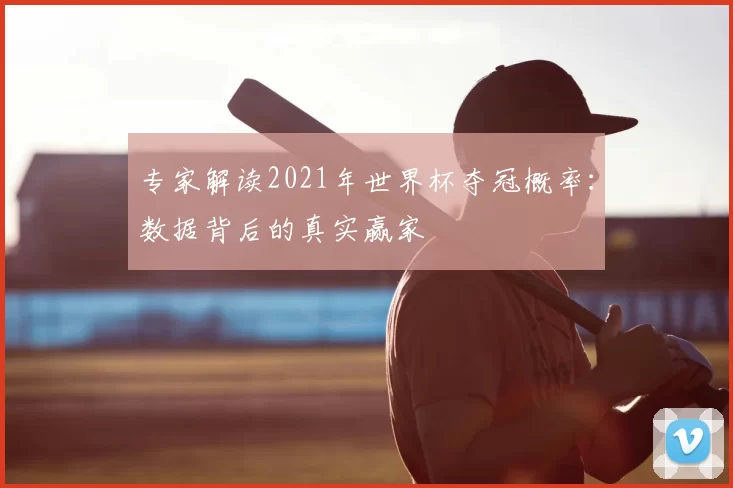 专家解读2021年世界杯夺冠概率：数据背后的真实赢家
