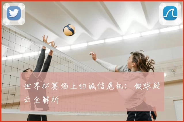 世界杯赛场上的诚信危机：假球疑云全解析
