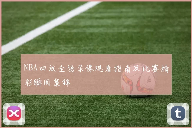 NBA回放全场录像观看指南及比赛精彩瞬间集锦