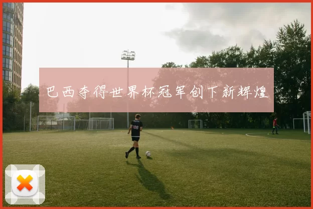 巴西夺得世界杯冠军创下新辉煌