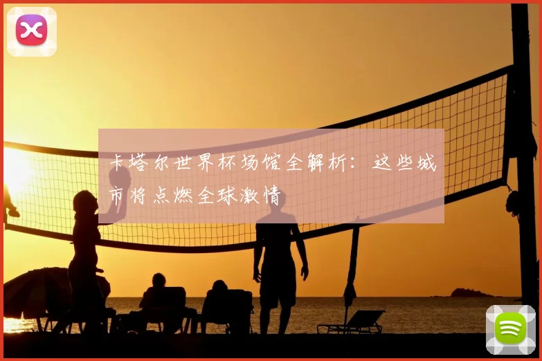 卡塔尔世界杯场馆全解析:这些城市将点燃全球激情