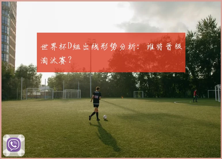 世界杯D组出线形势分析:谁将晋级淘汰赛?