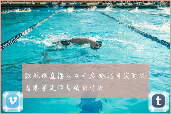 欧冠线直播入口开启 球迷可实时观看赛事进程与精彩对决