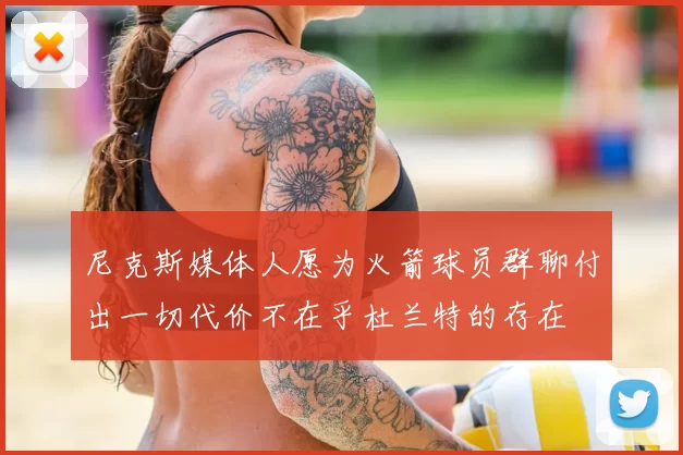 尼克斯媒体人愿为火箭球员群聊付出一切代价不在乎杜兰特的存在