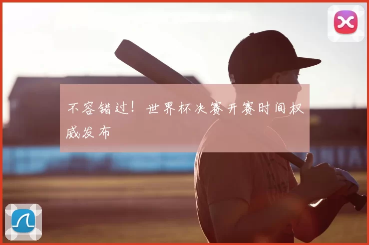不容错过！世界杯决赛开赛时间权威发布