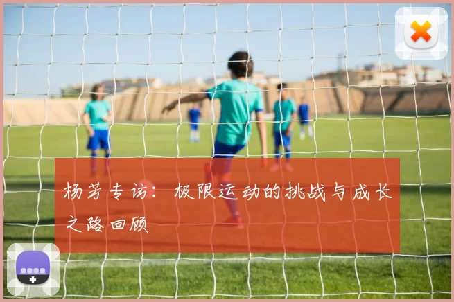 杨芳专访:极限运动的挑战与成长之路回顾