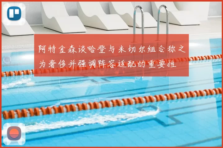阿特金森谈哈登与米切尔组合称之为奢侈并强调阵容适配的重要性