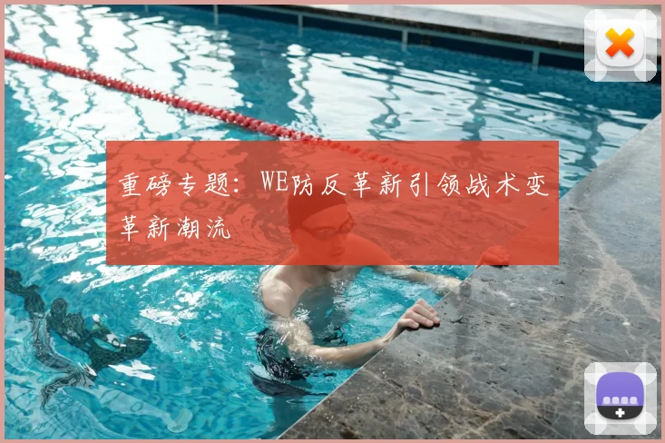重磅专题:WE防反革新引领战术变革新潮流