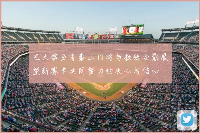 王大雷分享泰山门将与教练合影展望新赛季共同努力的决心与信心