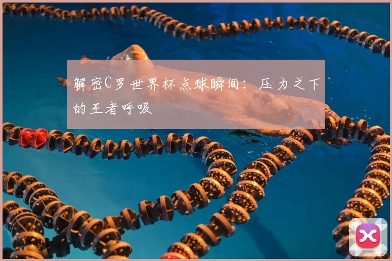 解密C罗世界杯点球瞬间：压力之下的王者呼吸