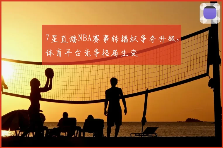 7星直播NBA赛事转播权争夺升级,体育平台竞争格局生变