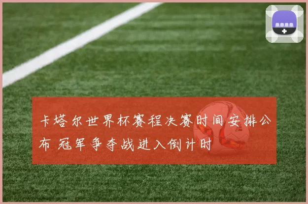 卡塔尔世界杯赛程决赛时间安排公布 冠军争夺战进入倒计时
