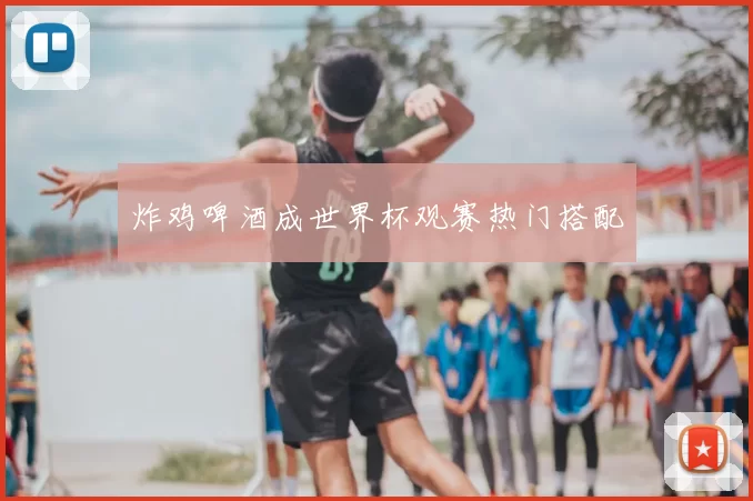 炸鸡啤酒成世界杯观赛热门搭配