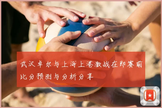武汉卓尔与上海上港激战在即赛前比分预测与分析分享
