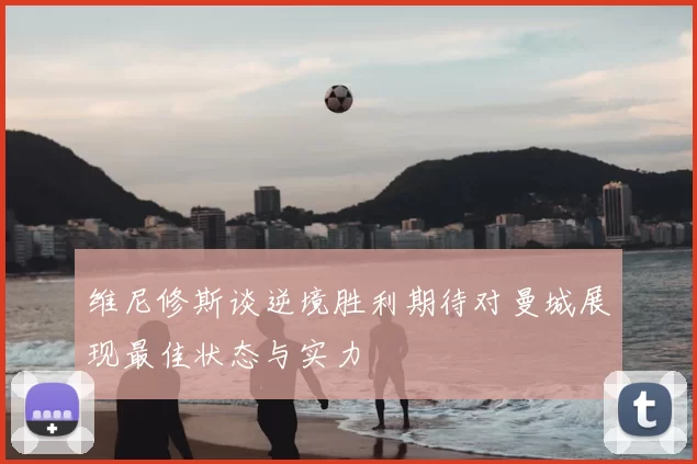 维尼修斯谈逆境胜利期待对曼城展现最佳状态与实力